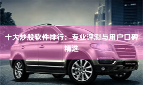 十大炒股软件排行：专业评测与用户口碑精选
