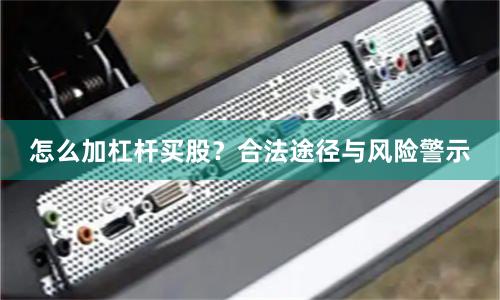 怎么加杠杆买股？合法途径与风险警示