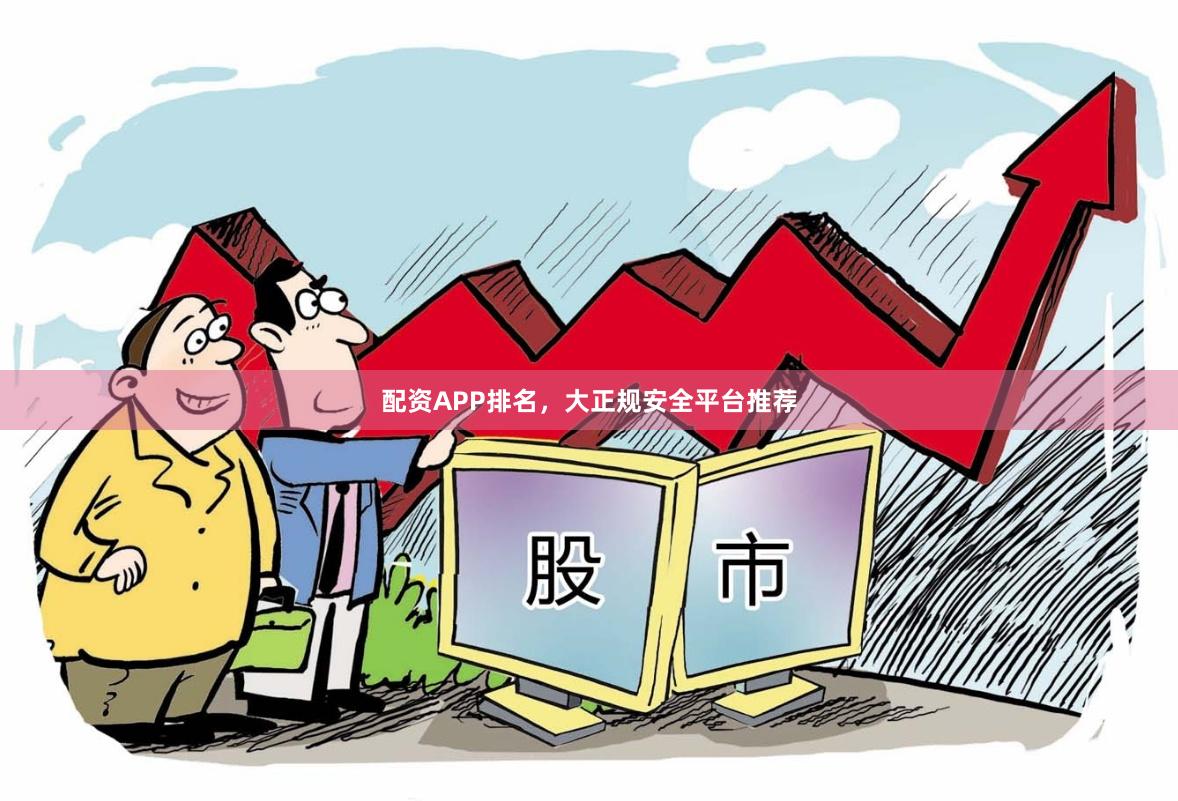配资APP排名，大正规安全平台推荐