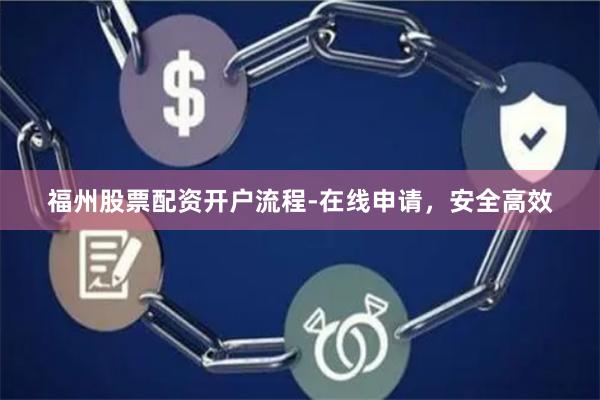 福州股票配资开户流程-在线申请，安全高效