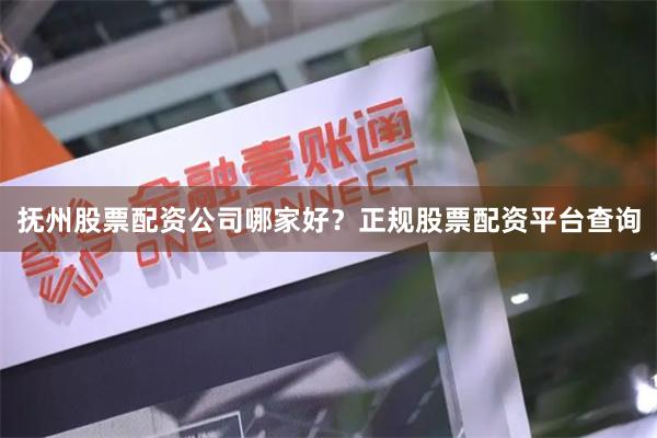 抚州股票配资公司哪家好？正规股票配资平台查询