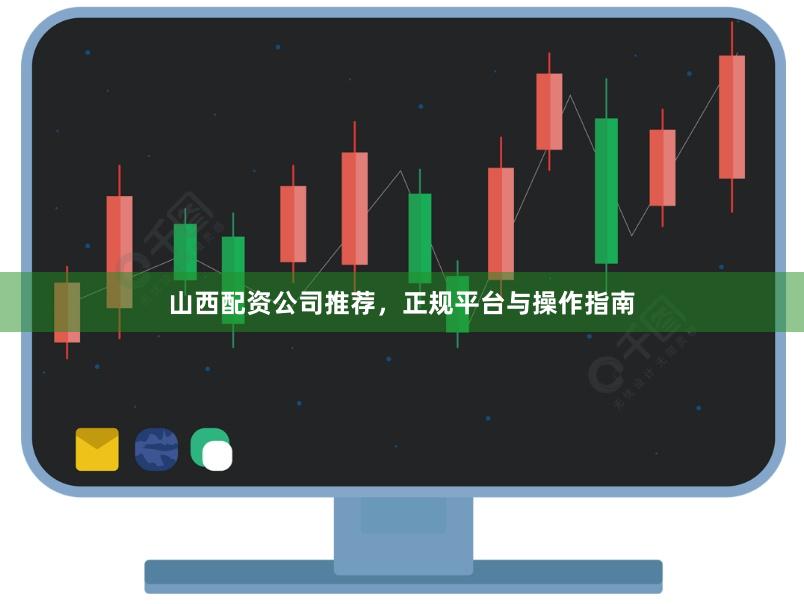 山西配资公司推荐，正规平台与操作指南