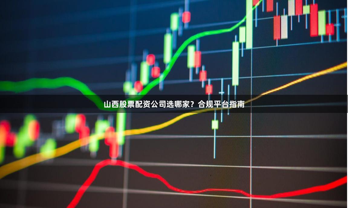 山西股票配资公司选哪家？合规平台指南