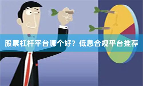 股票杠杆平台哪个好？低息合规平台推荐