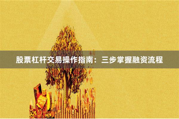 股票杠杆交易操作指南：三步掌握融资流程