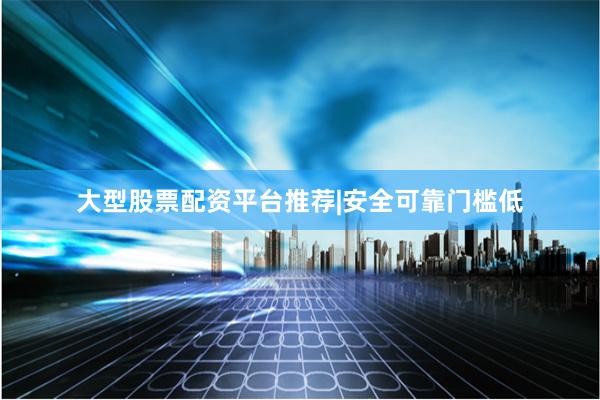 大型股票配资平台推荐|安全可靠门槛低