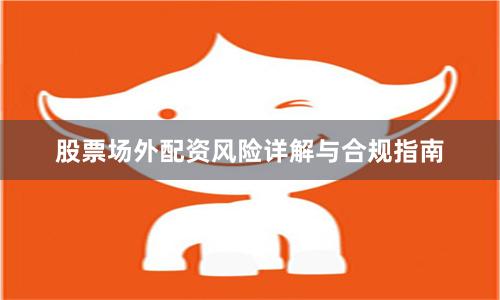 股票场外配资风险详解与合规指南
