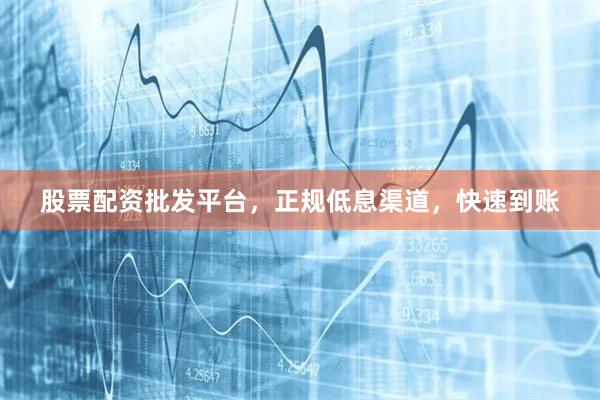 股票配资批发平台，正规低息渠道，快速到账