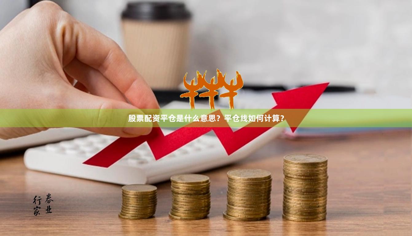 股票配资平仓是什么意思？平仓线如何计算？