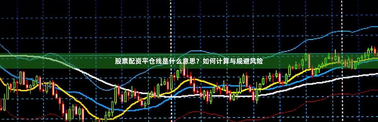 股票配资平仓线是什么意思？如何计算与规避风险