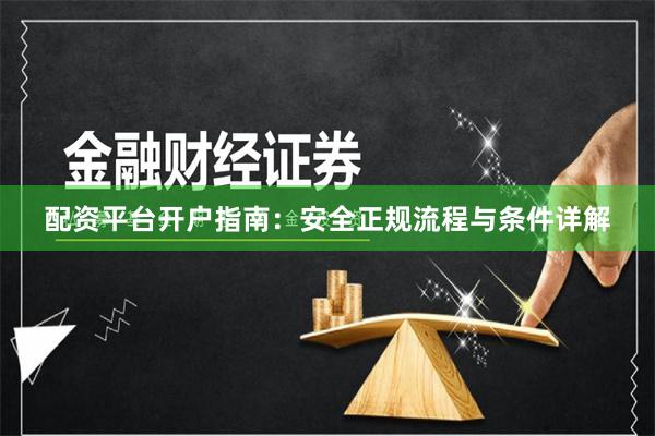 配资平台开户指南：安全正规流程与条件详解