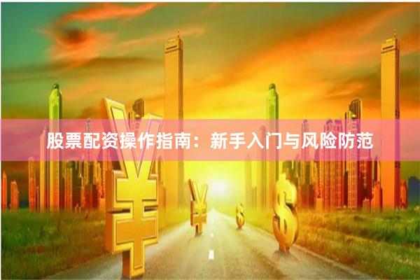 股票配资操作指南:新手入门与风险防范