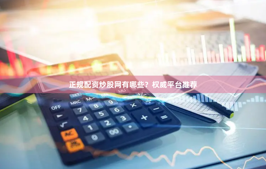 正规配资炒股网有哪些？权威平台推荐