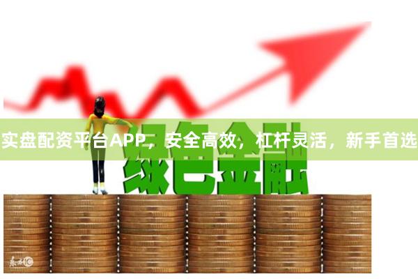 实盘配资平台APP，安全高效，杠杆灵活，新手首选