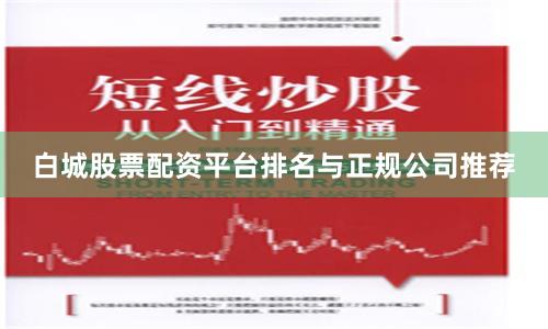 白城股票配资平台排名与正规公司推荐
