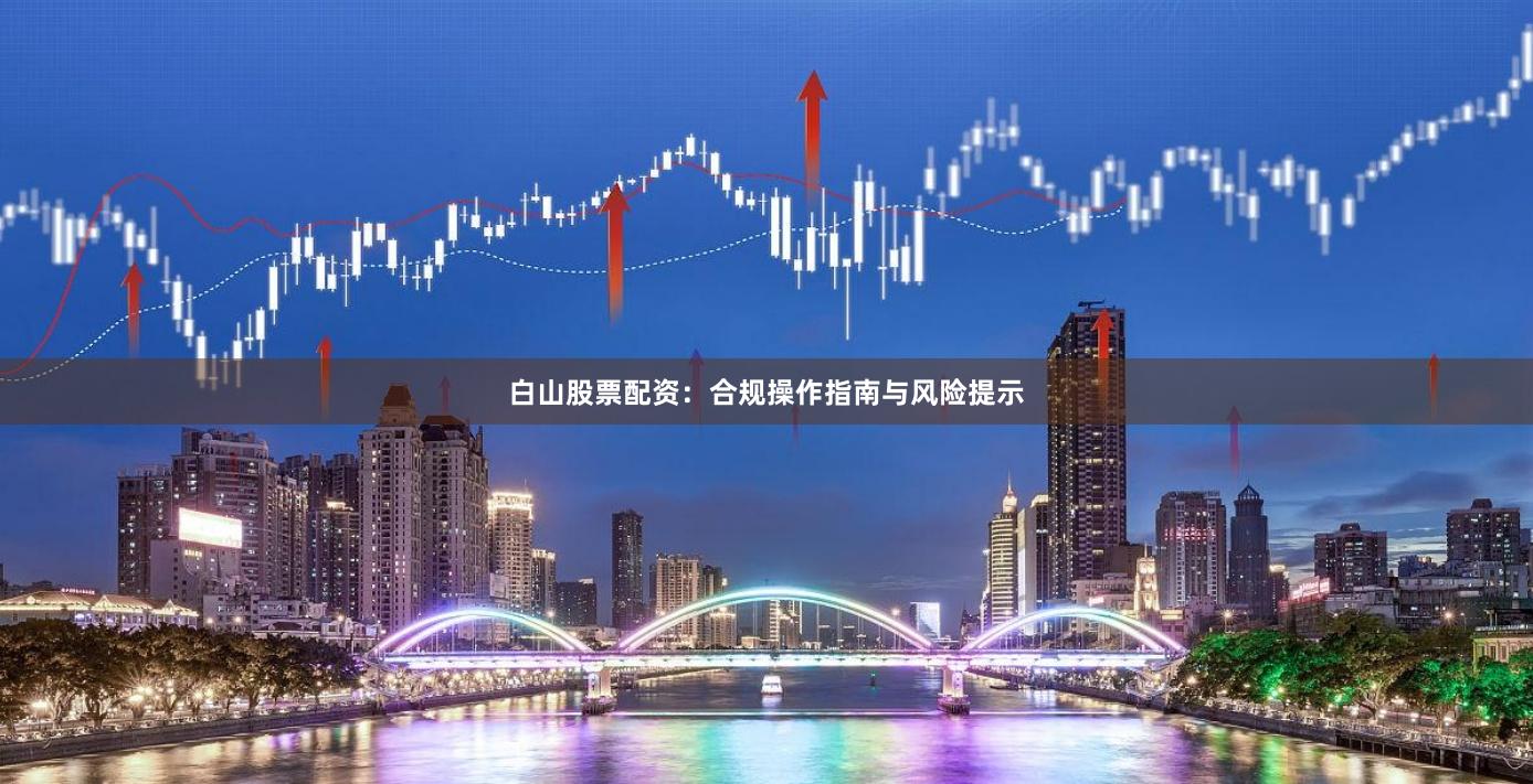 白山股票配资:合规操作指南与风险提示