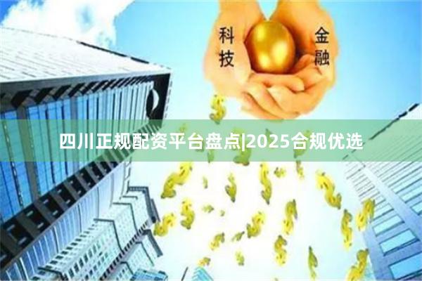 四川正规配资平台盘点|2025合规优选