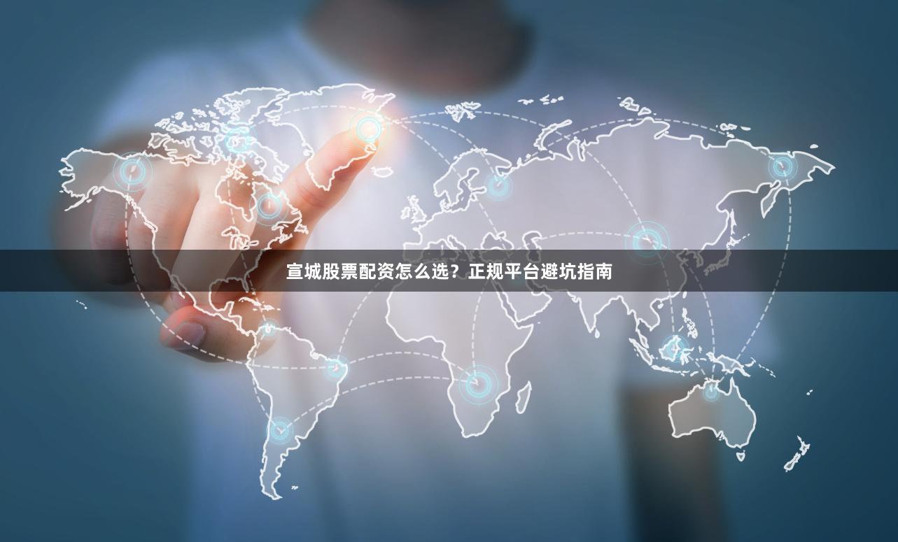 宣城股票配资怎么选？正规平台避坑指南
