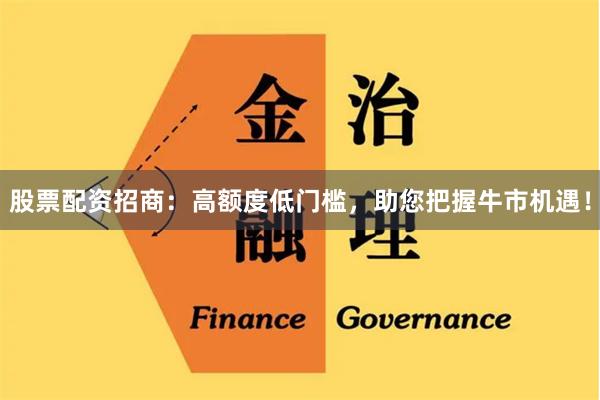 股票配资招商：高额度低门槛，助您把握牛市机遇！