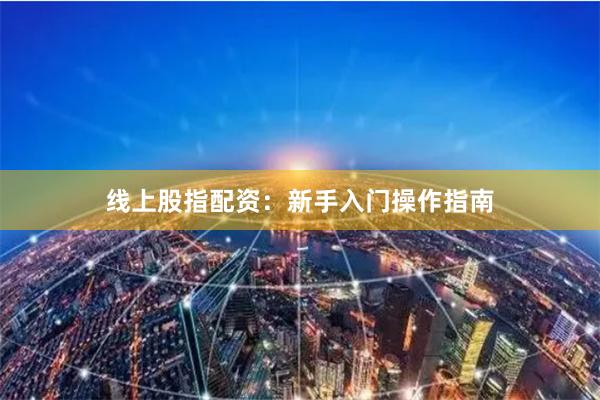 线上股指配资：新手入门操作指南