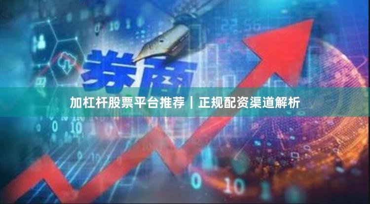 加杠杆股票平台推荐｜正规配资渠道解析
