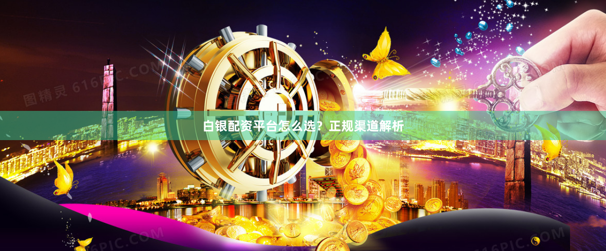 白银配资平台怎么选？正规渠道解析