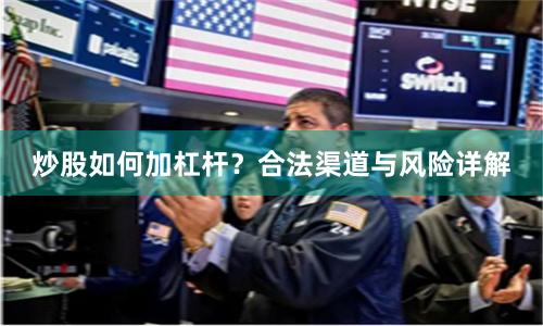 炒股如何加杠杆?合法渠道与风险详解