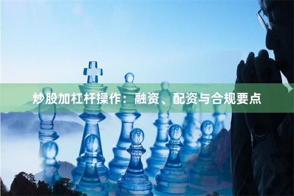 炒股加杠杆操作：融资、配资与合规要点