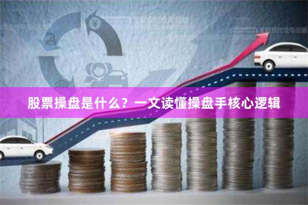股票操盘是什么？一文读懂操盘手核心逻辑