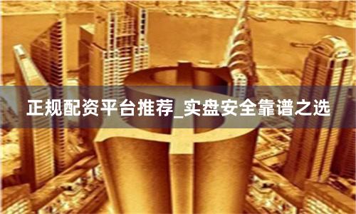 正规配资平台推荐_实盘安全靠谱之选