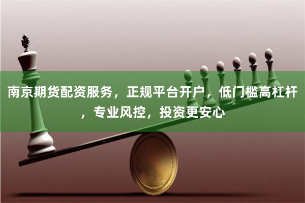 南京期货配资服务，正规平台开户，低门槛高杠杆，专业风控，投资更安心